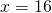 x = 16