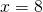 x = 8